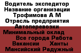 Водитель-экспедитор › Название организации ­ Трофимова А.М › Отрасль предприятия ­ Автоперевозки › Минимальный оклад ­ 65 000 - Все города Работа » Вакансии   . Ханты-Мансийский,Радужный г.